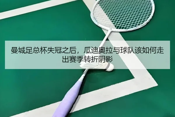 曼城足总杯失冠之后，瓜迪奥拉与球队该如何走出赛季转折阴影 | xingkongtiyu